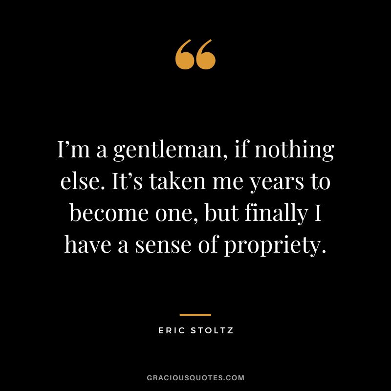 I’m a gentleman, if nothing else. It’s taken me years to become one, but finally I have a sense of propriety. - Eric Stoltz