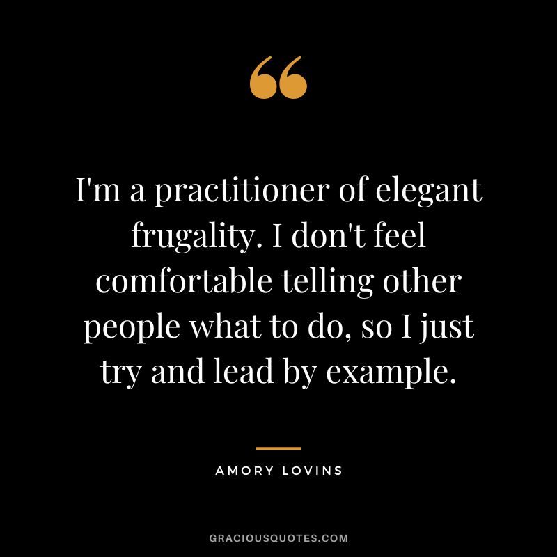 I'm a practitioner of elegant frugality. I don't feel comfortable telling other people what to do, so I just try and lead by example. - Amory Lovins