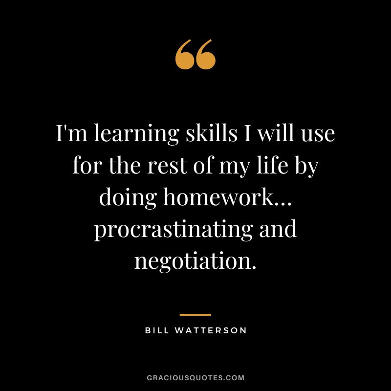 I'm learning skills I will use for the rest of my life by doing homework… procrastinating and negotiation. - Bill Watterson