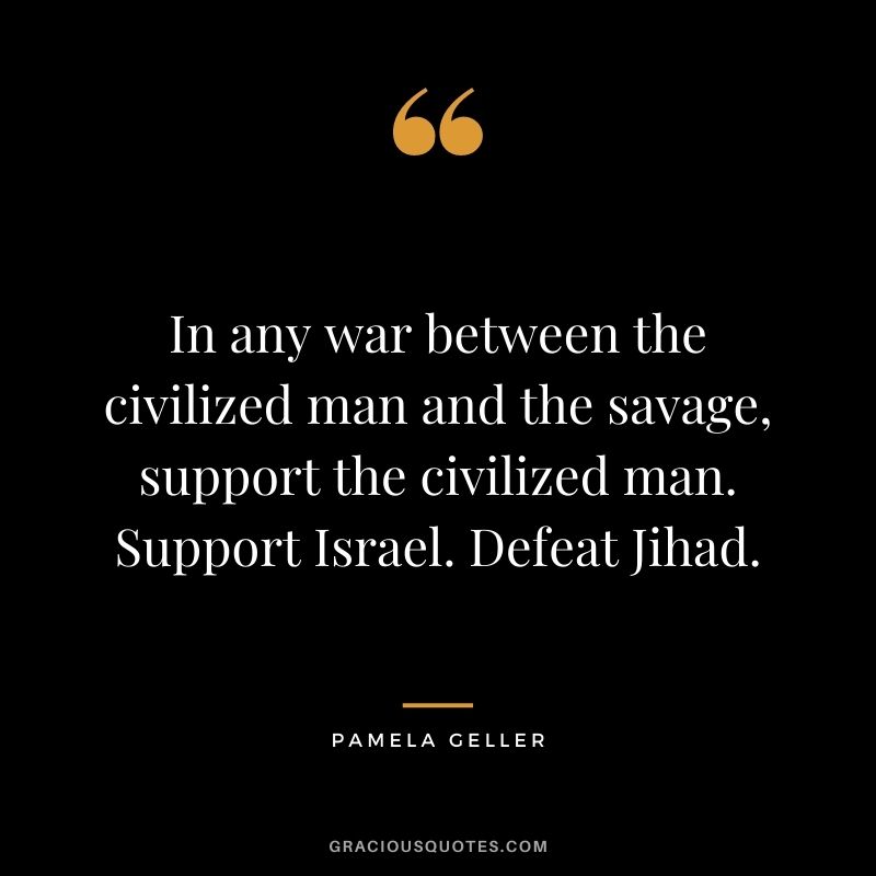 In any war between the civilized man and the savage, support the civilized man. Support Israel. Defeat Jihad. - Pamela Geller