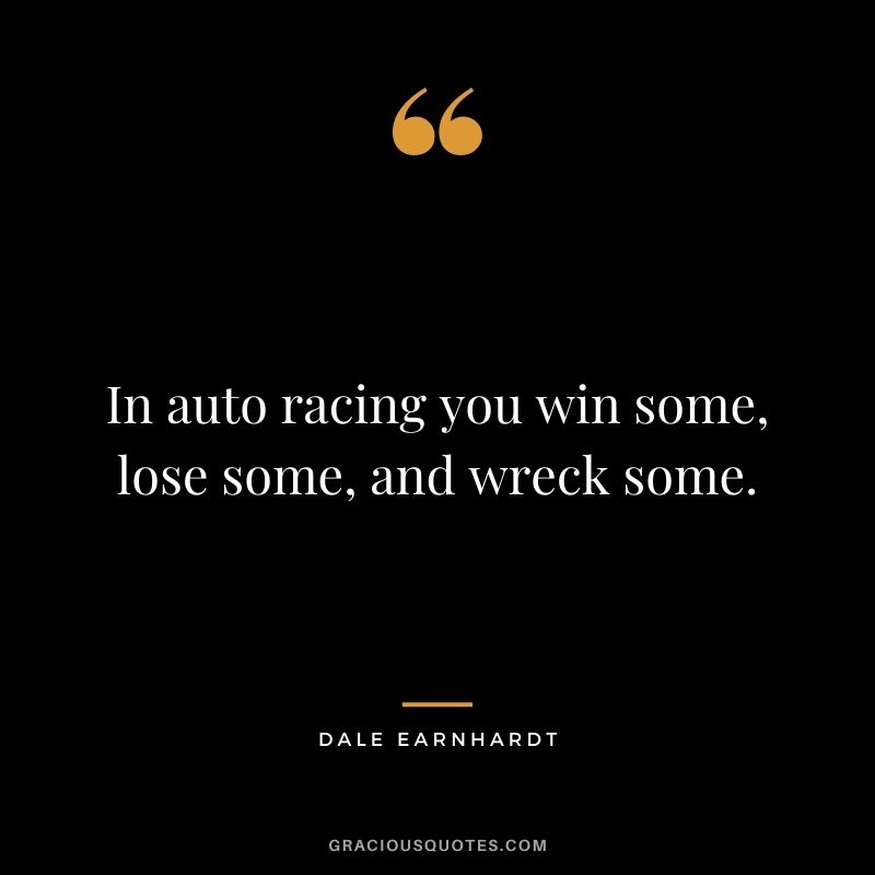 In auto racing you win some, lose some, and wreck some. - Dale Earnhardt