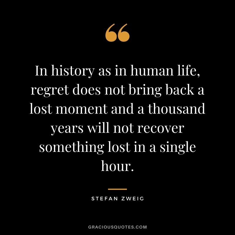 In history as in human life, regret does not bring back a lost moment and a thousand years will not recover something lost in a single hour. - Stefan Zweig