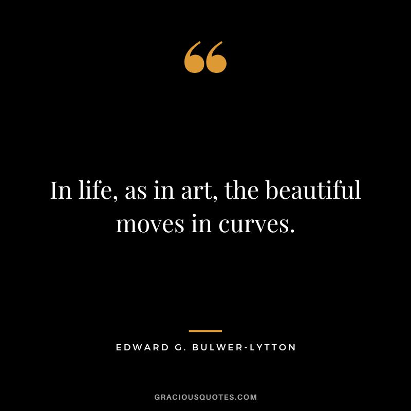 In life, as in art, the beautiful moves in curves. - Edward G. Bulwer-Lytton