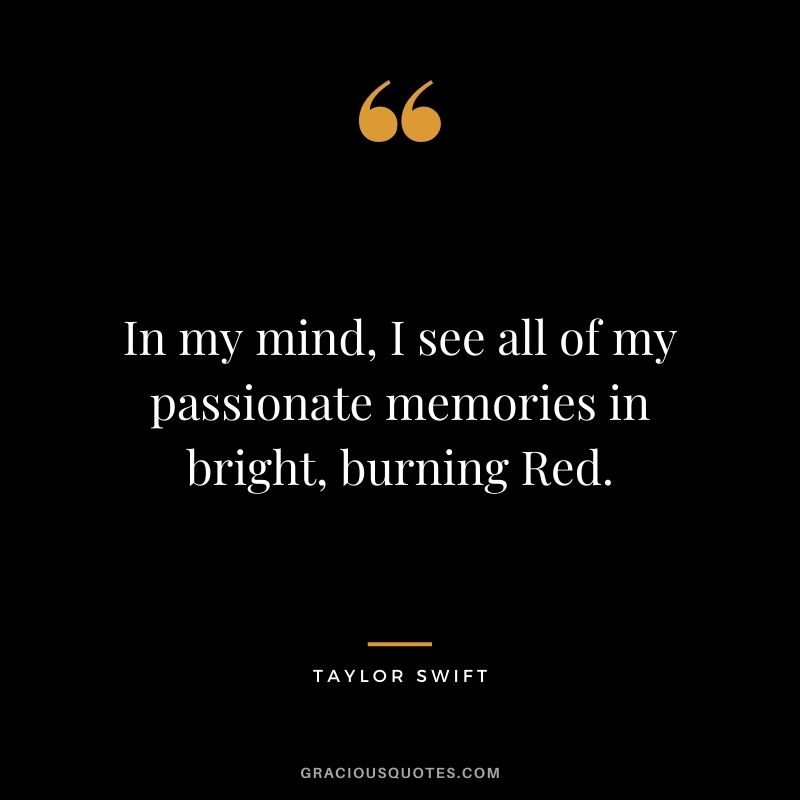 In my mind, I see all of my passionate memories in bright, burning Red. - Taylor Swift