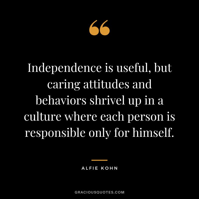 Independence is useful, but caring attitudes and behaviors shrivel up in a culture where each person is responsible only for himself. - Alfie Kohn