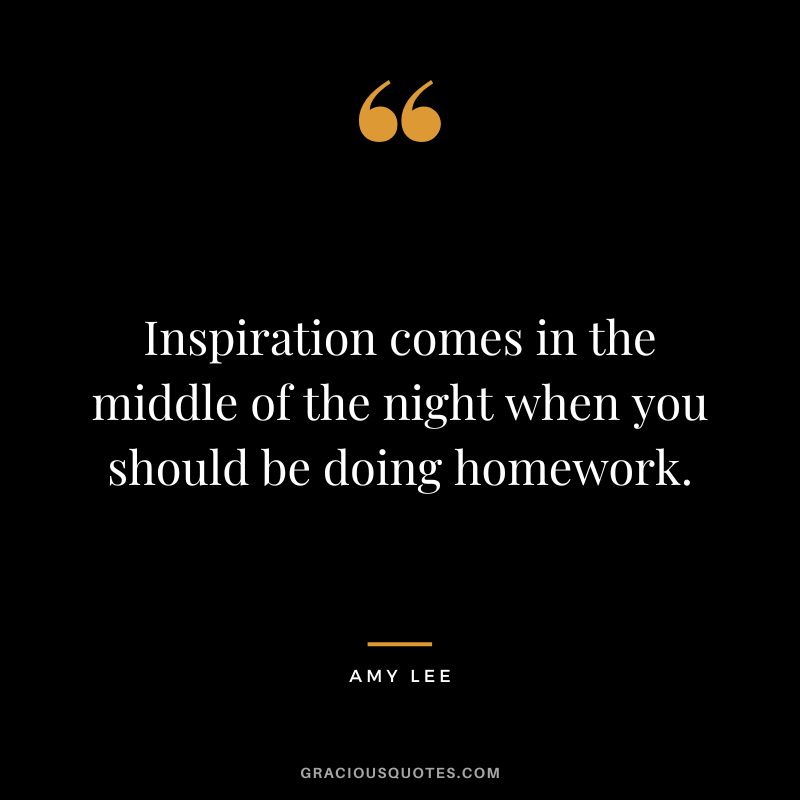 Inspiration comes in the middle of the night when you should be doing homework. - Amy Lee