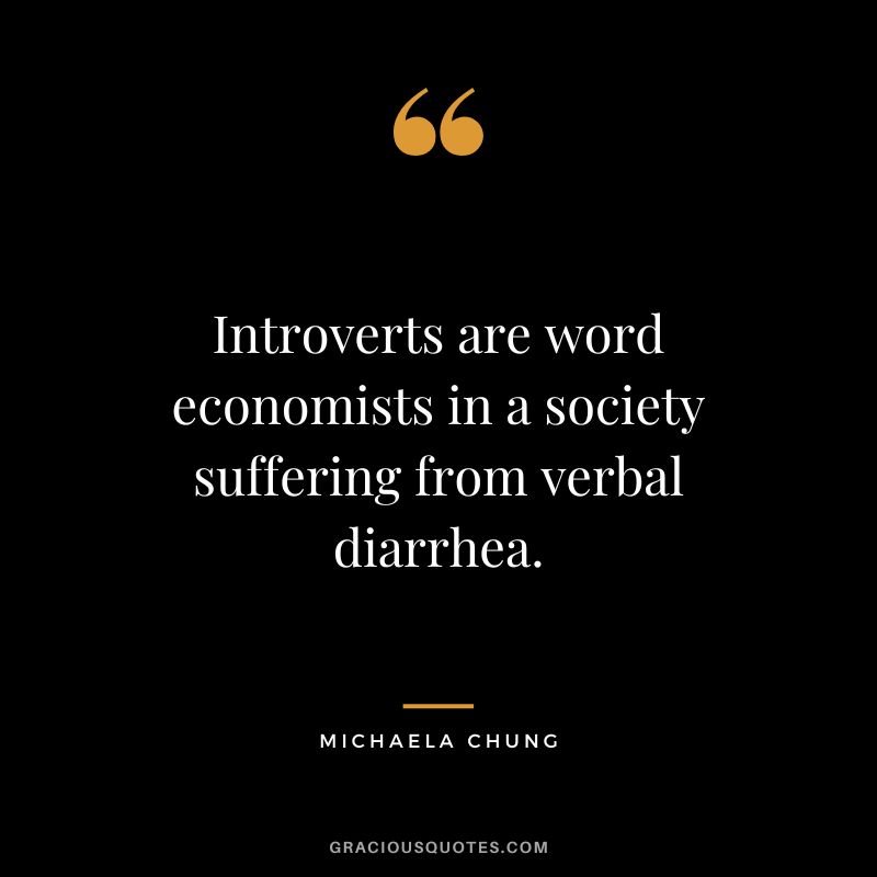 Introverts are word economists in a society suffering from verbal diarrhea. – Michaela Chung