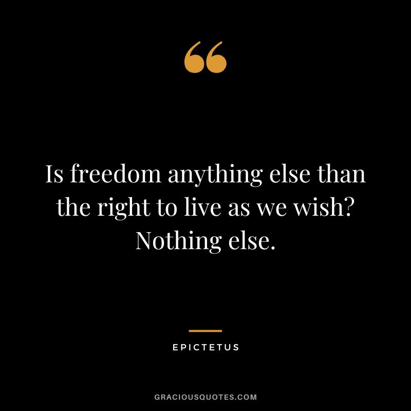 Is freedom anything else than the right to live as we wish Nothing else. - Epictetus