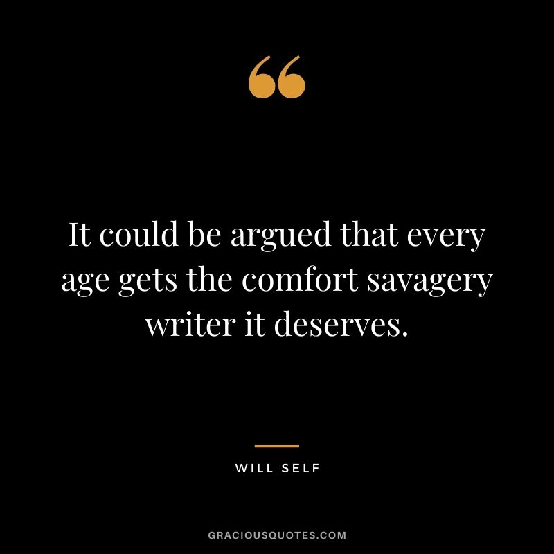 It could be argued that every age gets the comfort savagery writer it deserves. - Will Self