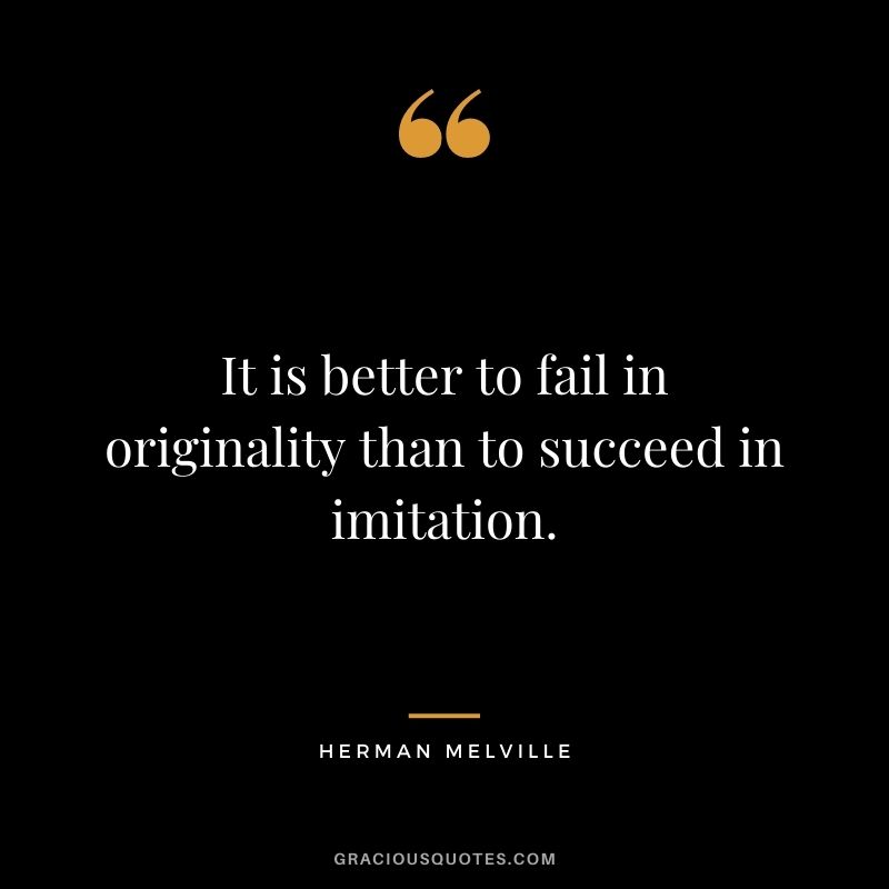 It is better to fail in originality than to succeed in imitation. -- Herman Melville