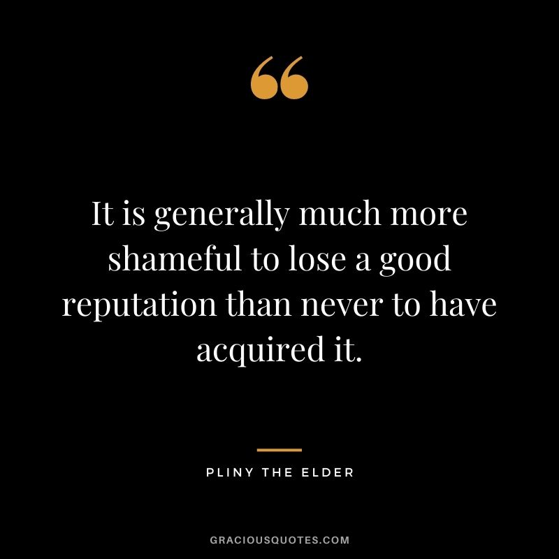 It is generally much more shameful to lose a good reputation than never to have acquired it. - Pliny the Elder