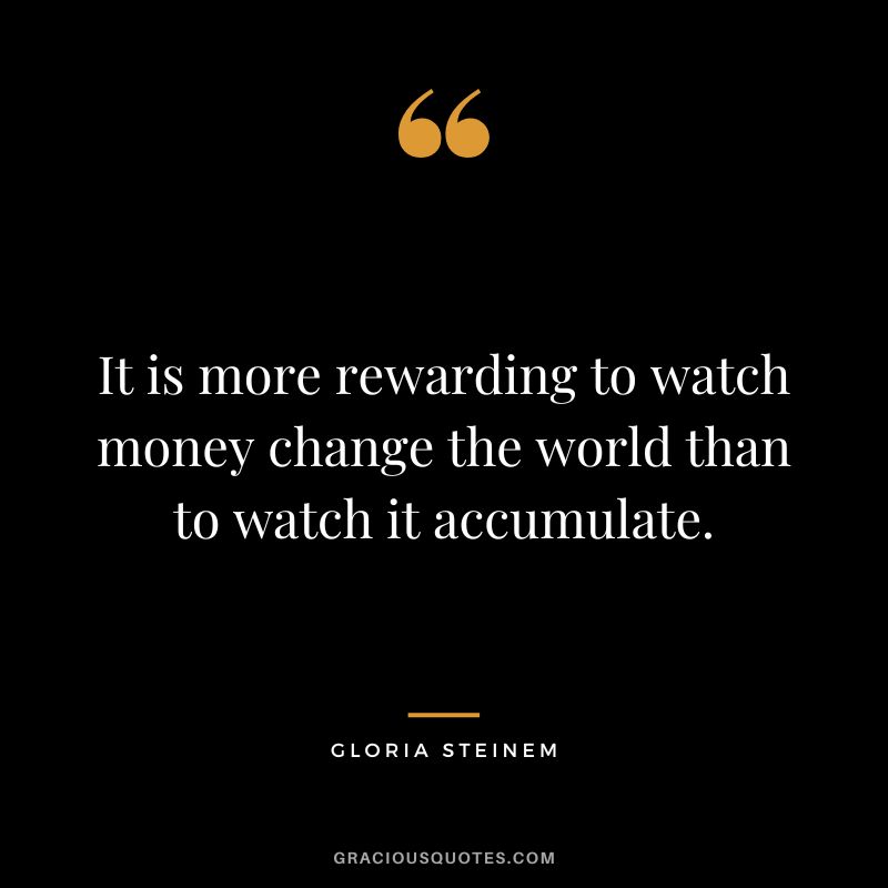 It is more rewarding to watch money change the world than to watch it accumulate. - Gloria Steinem