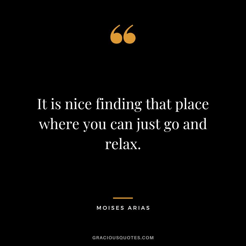 It is nice finding that place where you can just go and relax. - Moises Arias