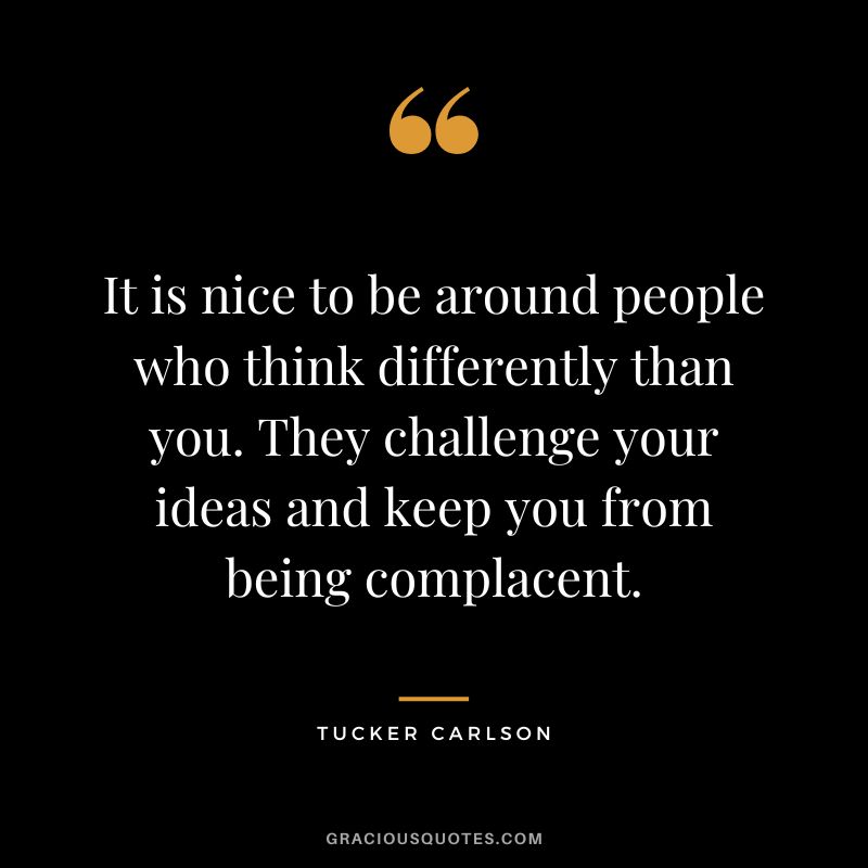 It is nice to be around people who think differently than you. They challenge your ideas and keep you from being complacent. - Tucker Carlson
