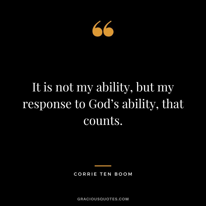 It is not my ability, but my response to God’s ability, that counts. - Corrie Ten Boom
