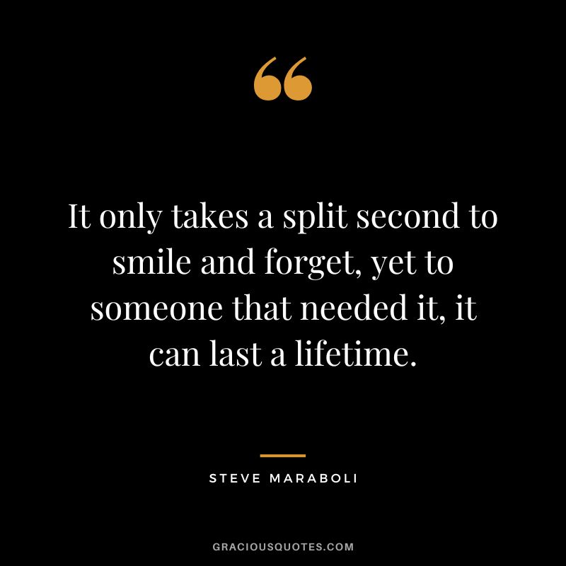 It only takes a split second to smile and forget, yet to someone that needed it, it can last a lifetime. - Steve Maraboli