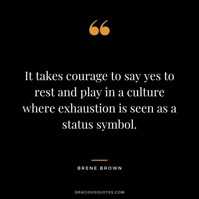 It takes courage to say yes to rest and play in a culture where exhaustion is seen as a status symbol. - Brene Brown