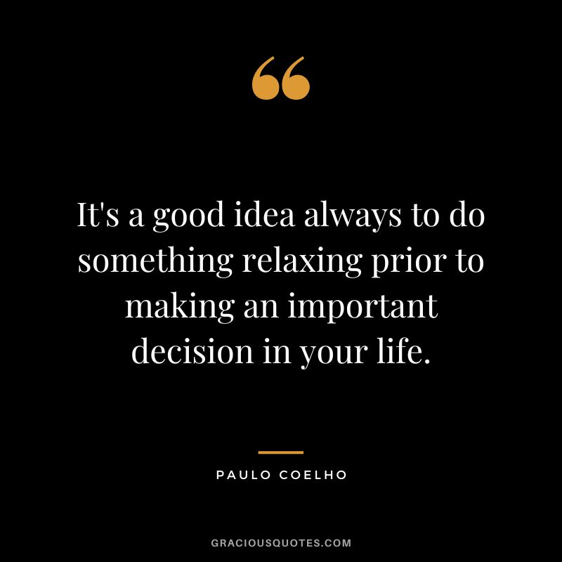 It's a good idea always to do something relaxing prior to making an important decision in your life. - Paulo Coelho
