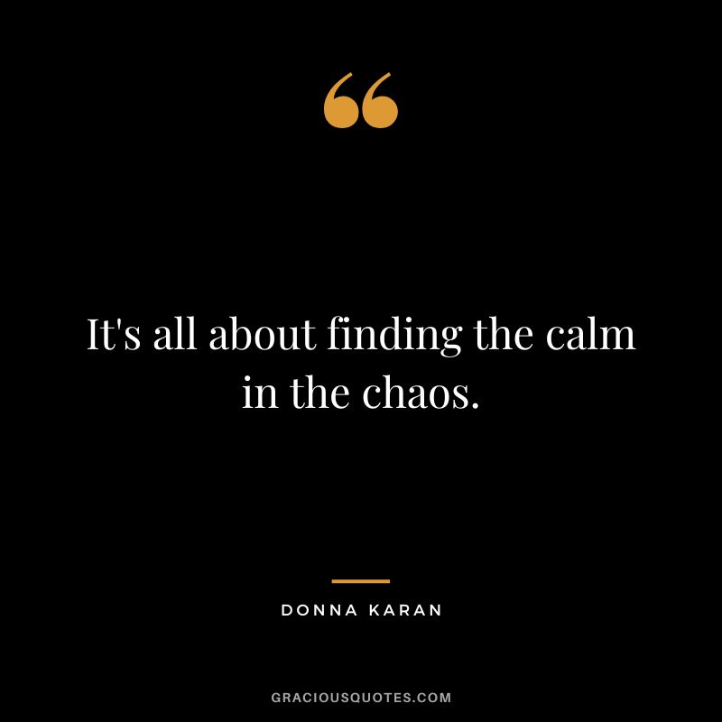 It's all about finding the calm in the chaos. - Donna Karan