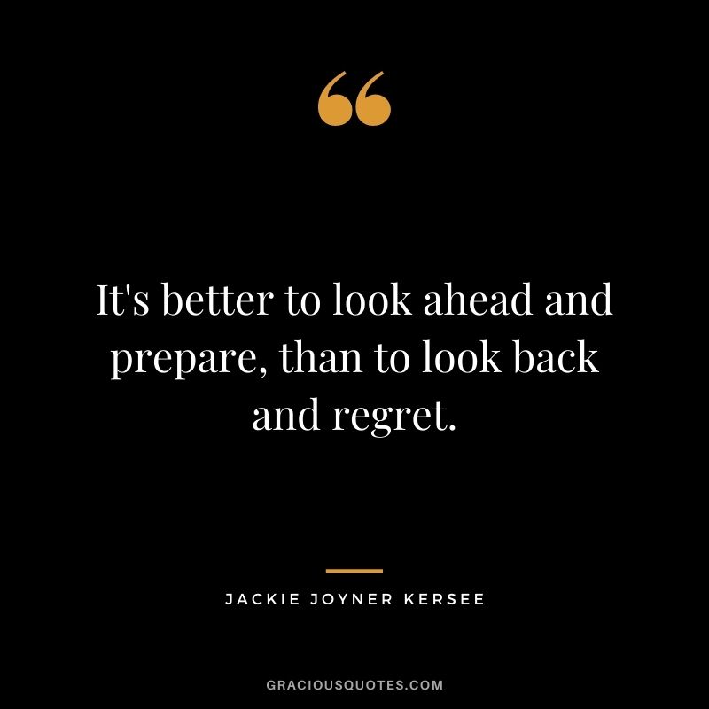 It's better to look ahead and prepare, than to look back and regret. - Jackie Joyner Kersee