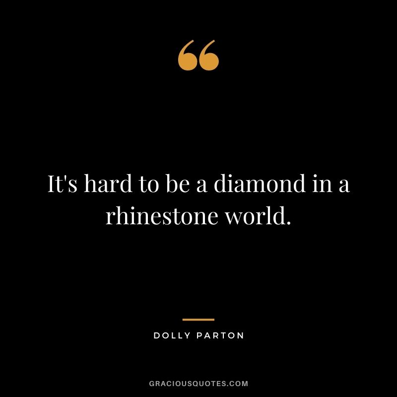 It's hard to be a diamond in a rhinestone world. - Dolly Parton
