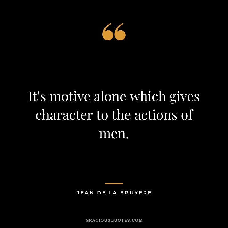 It's motive alone which gives character to the actions of men. - Jean De La Bruyere