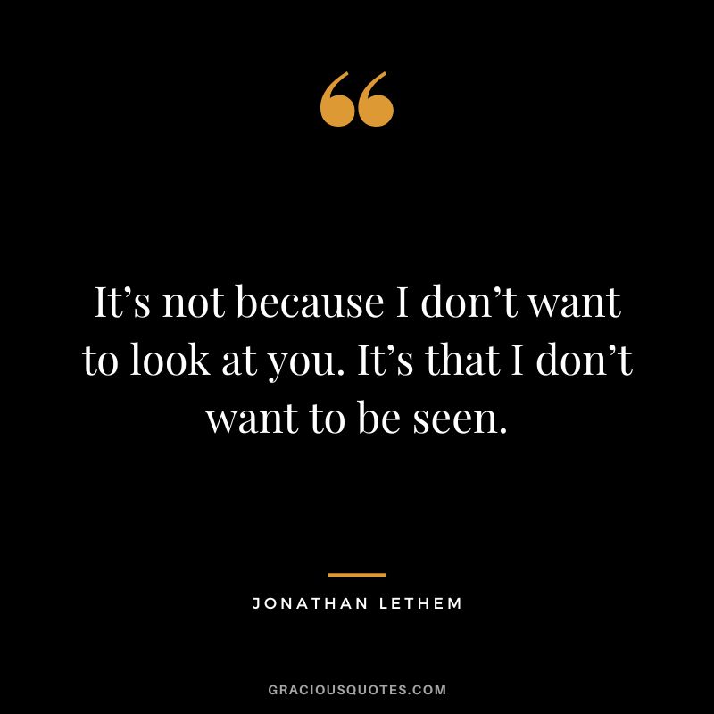 It’s not because I don’t want to look at you. It’s that I don’t want to be seen. – Jonathan Lethem