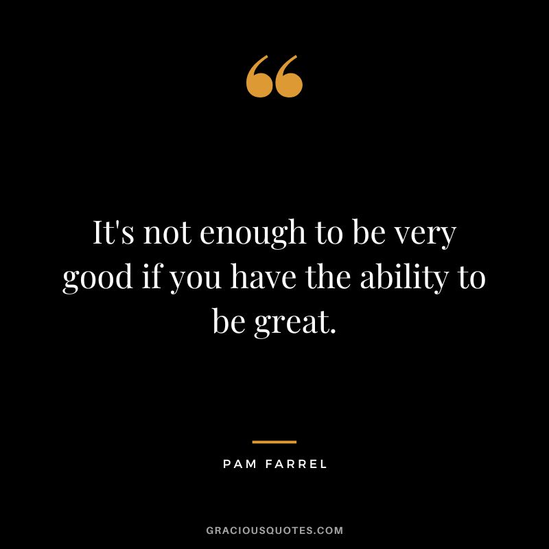 It's not enough to be very good if you have the ability to be great. - Pam Farrel