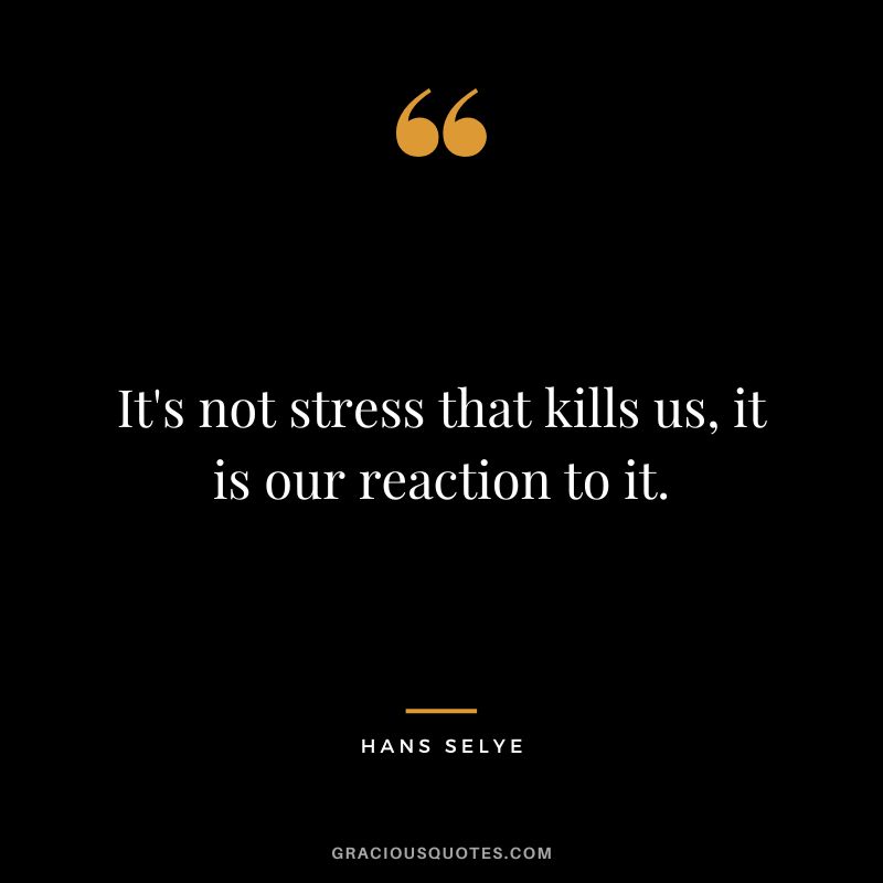 It's not stress that kills us, it is our reaction to it. - Hans Selye