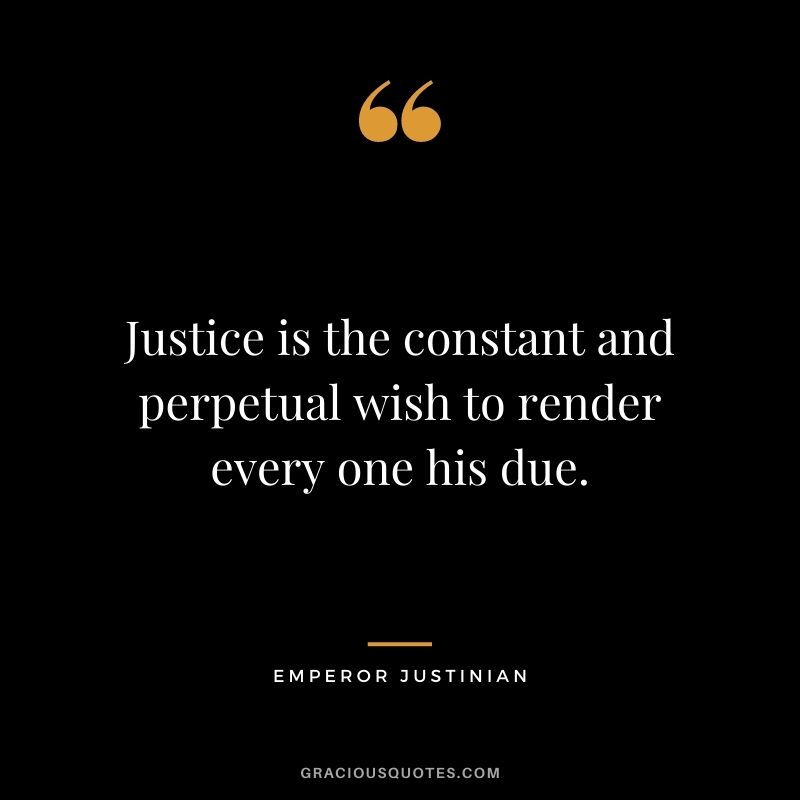 Justice is the constant and perpetual wish to render every one his due. - Emperor Justinian