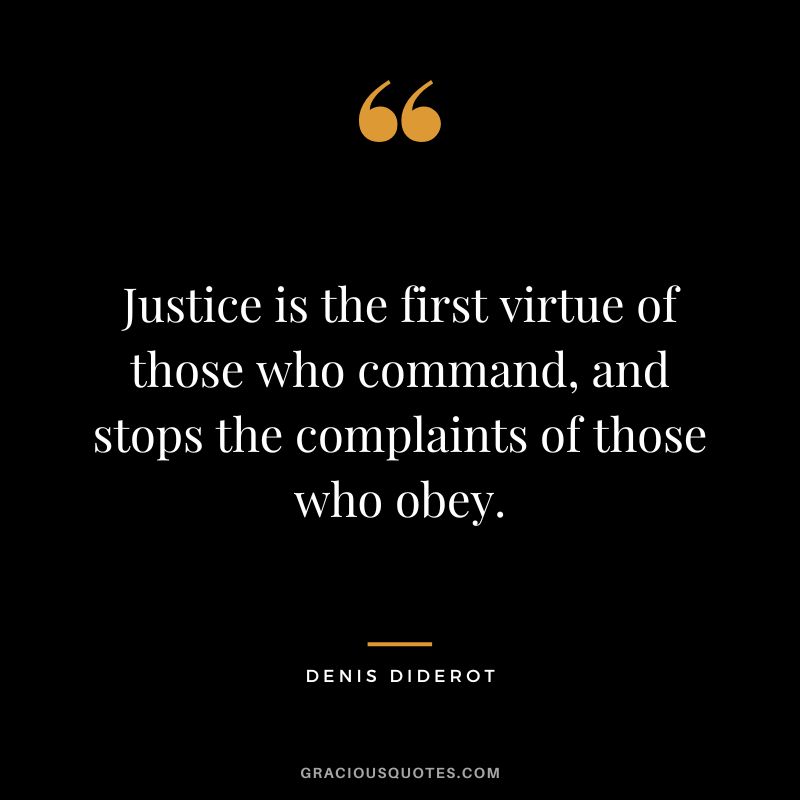 Justice is the first virtue of those who command, and stops the complaints of those who obey. - Denis Diderot
