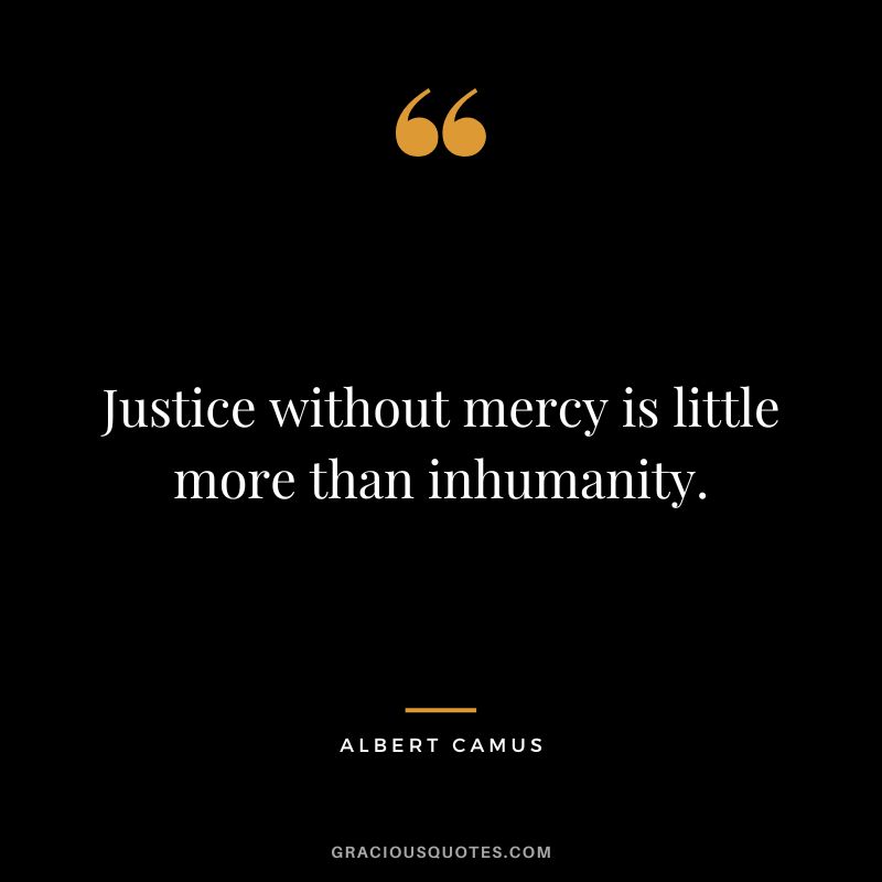 Justice without mercy is little more than inhumanity. - Albert Camus