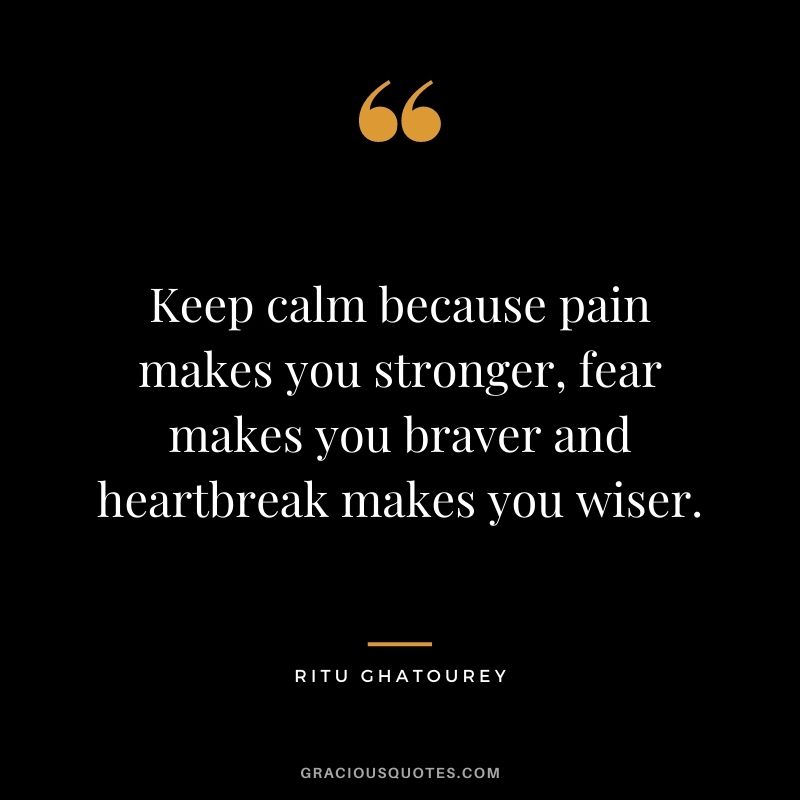Keep calm because pain makes you stronger, fear makes you braver and heartbreak makes you wiser. - Ritu Ghatourey