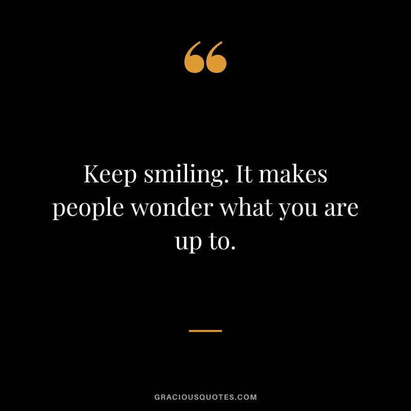 Keep smiling. It makes people wonder what you are up to.