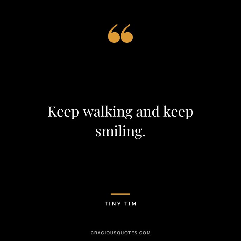 Keep walking and keep smiling. - Tiny Tim