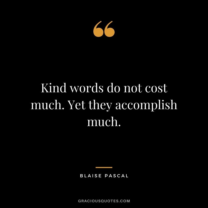 Kind words do not cost much. Yet they accomplish much. - Blaise Pascal