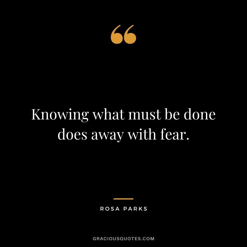 Knowing what must be done does away with fear. - Rosa Parks