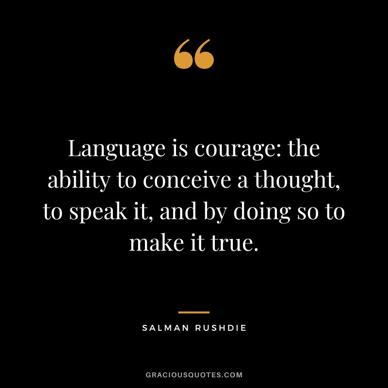 Language is courage: the ability to conceive a thought, to speak it, and by doing so to make it true. - Salman Rushdie