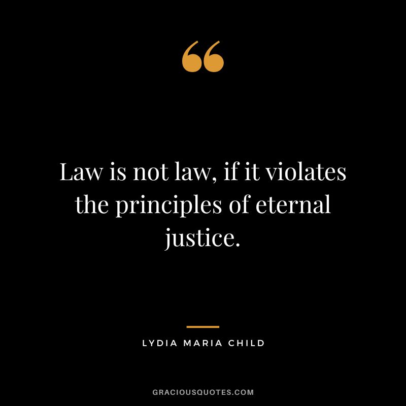 Law is not law, if it violates the principles of eternal justice. - Lydia Maria Child