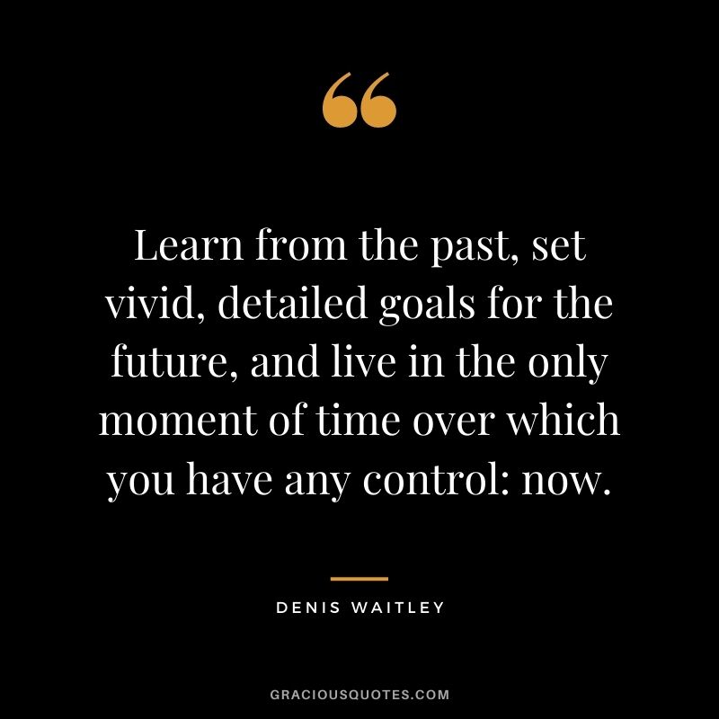 Learn from the past, set vivid, detailed goals for the future, and live in the only moment of time over which you have any control now. - Denis Waitley