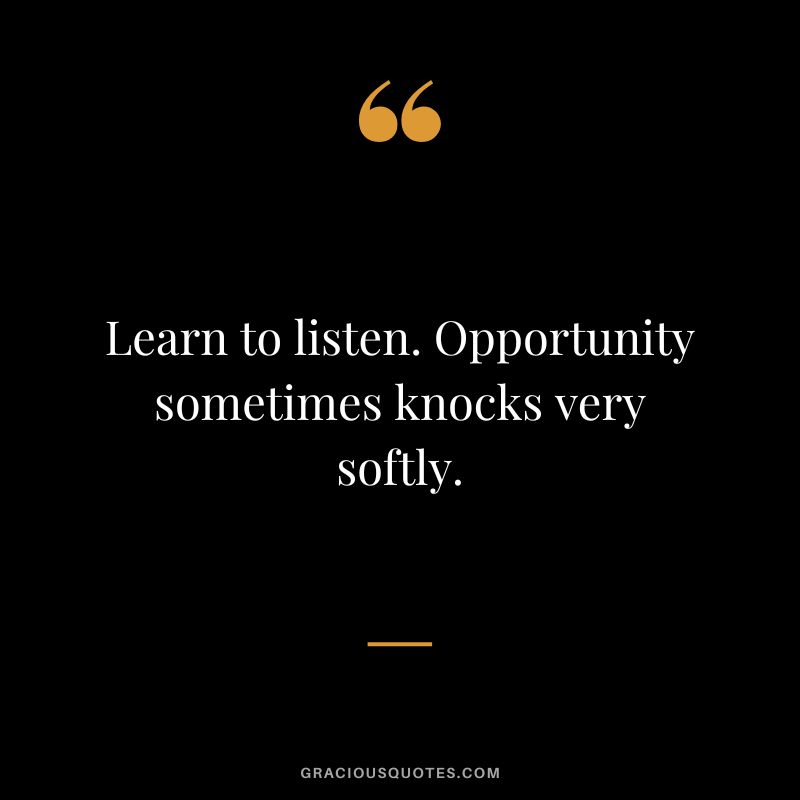 Learn to listen. Opportunity sometimes knocks very softly.