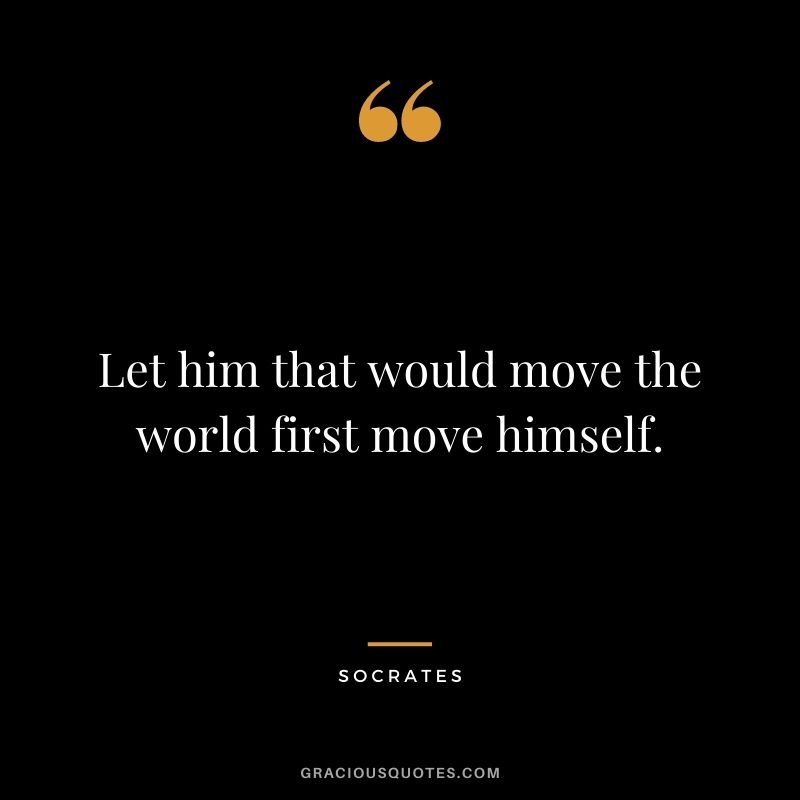Let him that would move the world first move himself. - Socrates