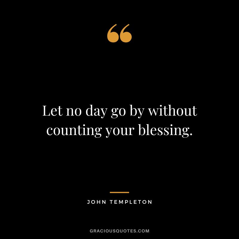 Let no day go by without counting your blessing. - John Templeton