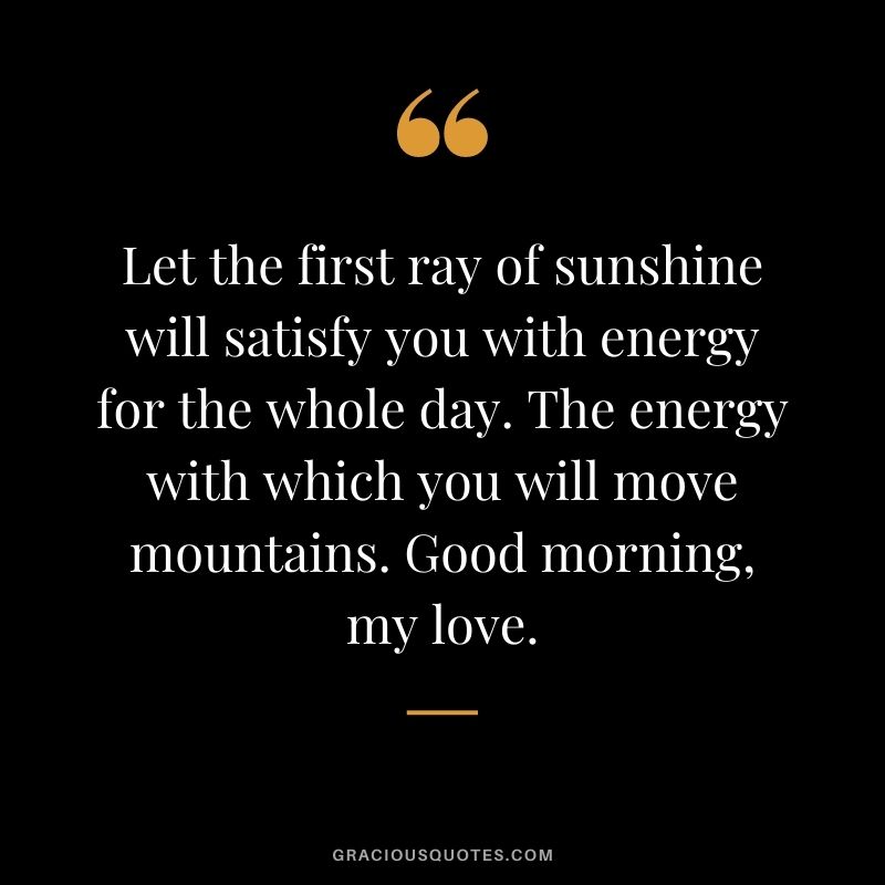 Let the first ray of sunshine will satisfy you with energy for the whole day. The energy with which you will move mountains. Good morning, my love.