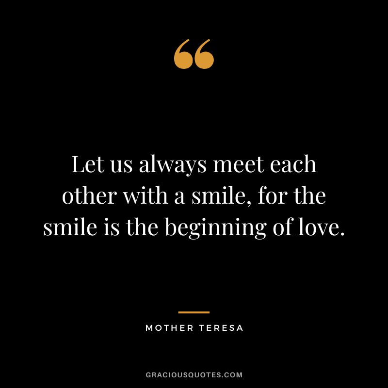 Let us always meet each other with a smile, for the smile is the beginning of love. - Mother Teresa