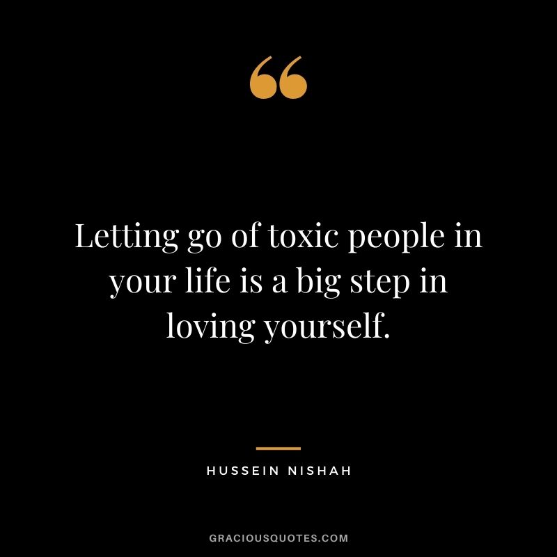 Letting go of toxic people in your life is a big step in loving yourself. – Hussein Nishah