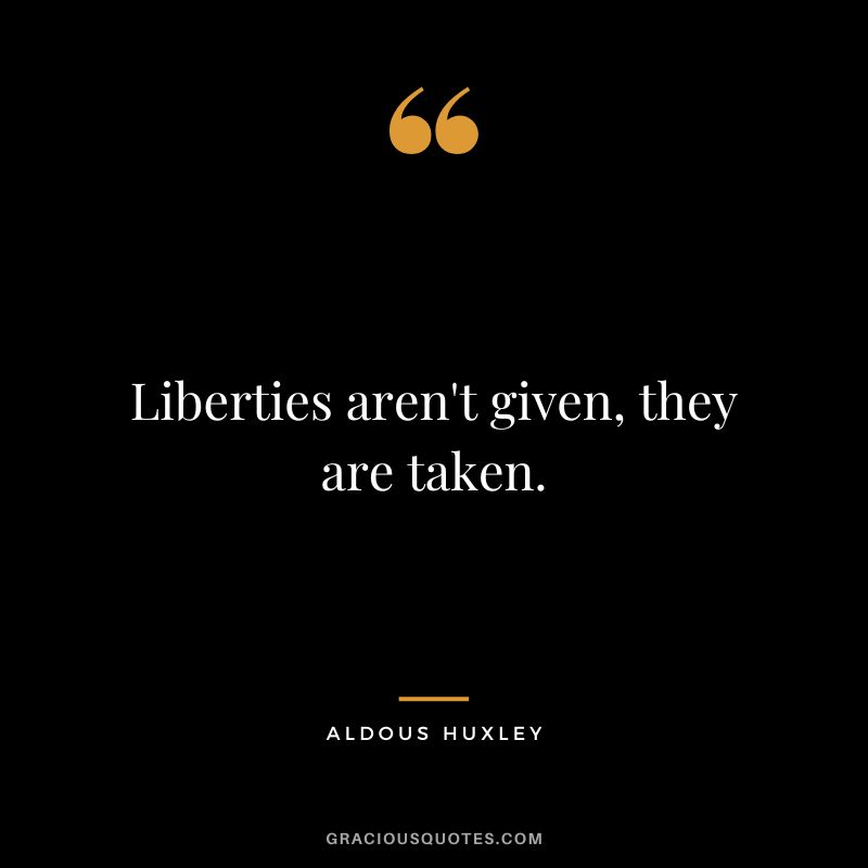 Liberties aren't given, they are taken. - Aldous Huxley