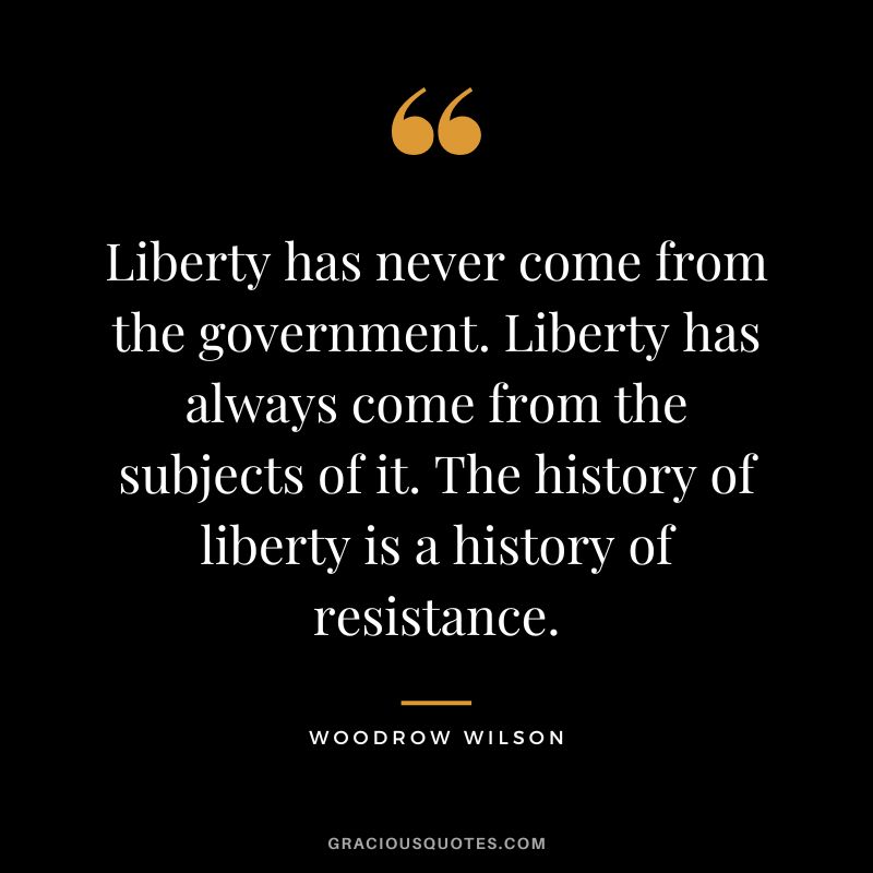 Liberty has never come from the government. Liberty has always come from the subjects of it. The history of liberty is a history of resistance. - Woodrow Wilson