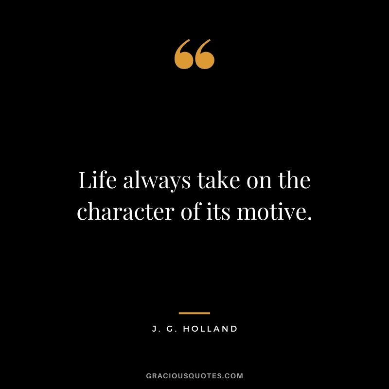 Life always take on the character of its motive. - J. G. Holland