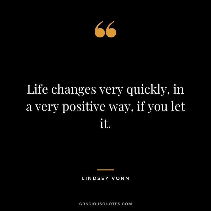 Life changes very quickly, in a very positive way, if you let it. – Lindsey Vonn